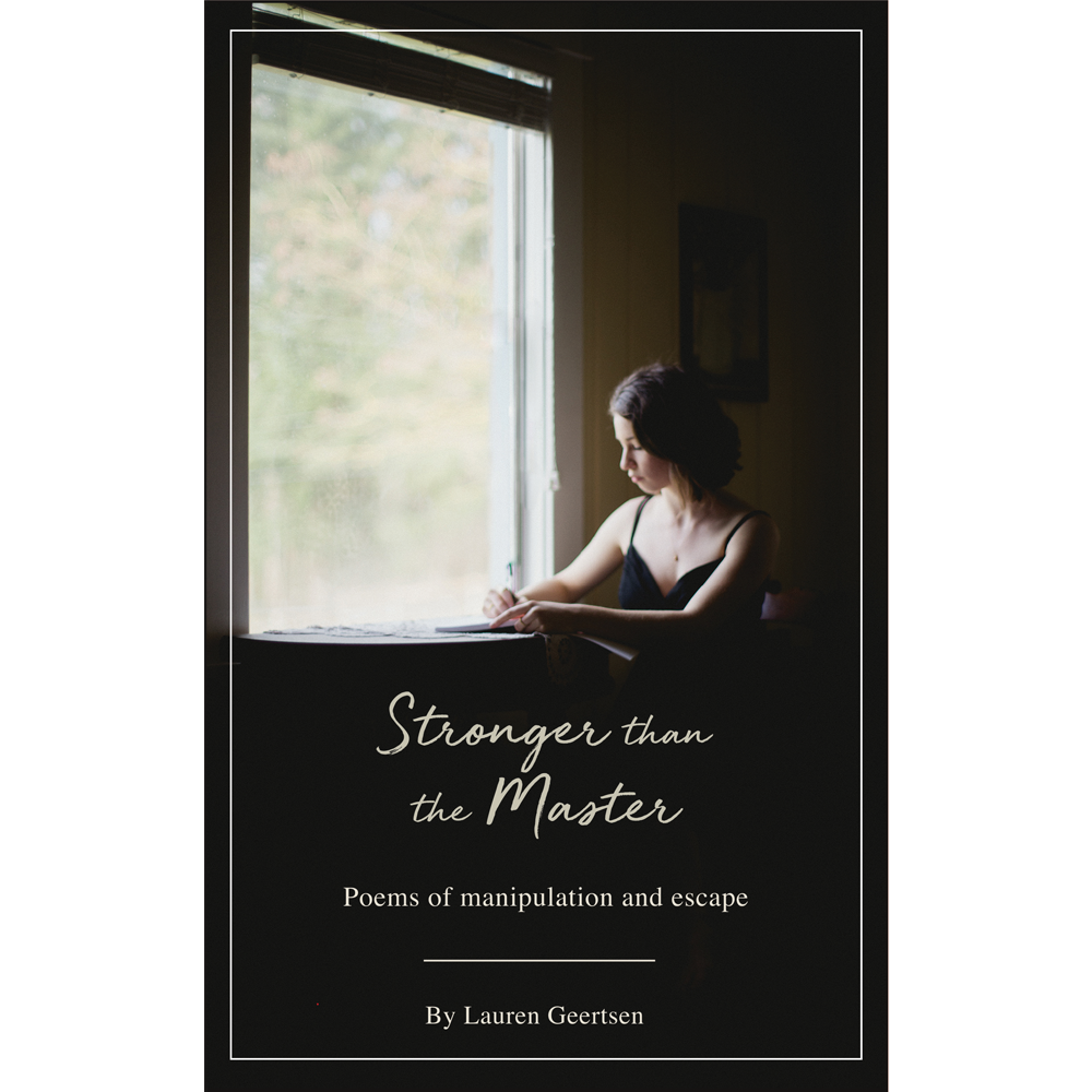 An image of Lauren sitting by a window as she writes in a notebook. The photo blends into a black background below and in the black background is the title STRONGER THAN THE MASTER written in a cursive font. In a serif font, below, is the subtitle POEMS OF MANIPULATION AND ESCAPE. At the bottom of the cover are the words BY LAUREN GEERTSEN.